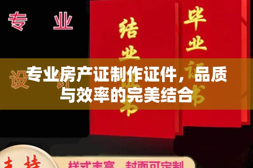 曲松专业房产证制作证件，品质与效率的完美结合