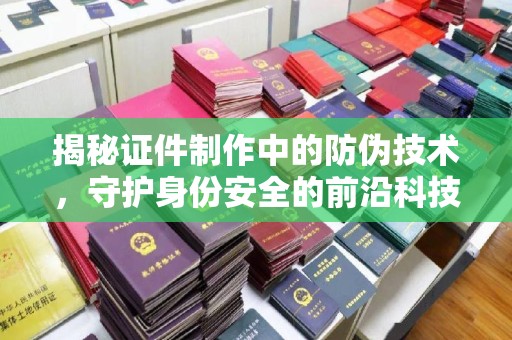 曲松揭秘证件制作中的防伪技术，守护身份安全的前沿科技