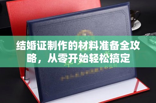 曲松结婚证制作的材料准备全攻略，从零开始轻松搞定