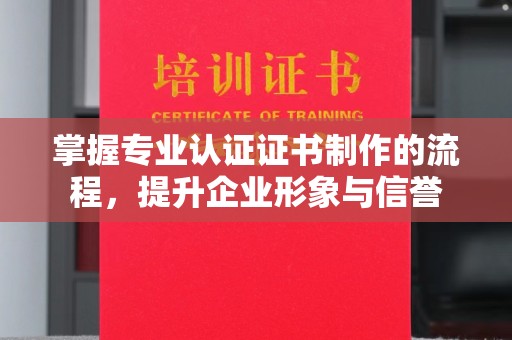 曲松掌握专业认证证书制作的流程，提升企业形象与信誉