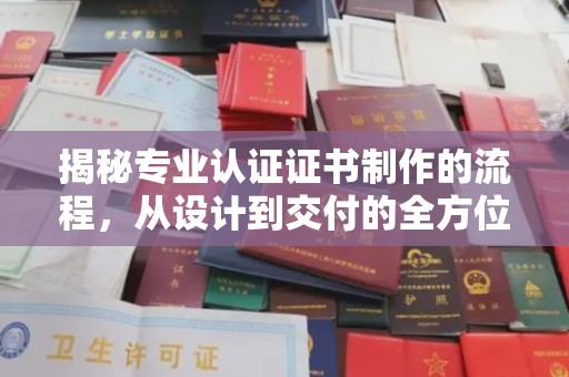 曲松揭秘专业认证证书制作的流程，从设计到交付的全方位指南