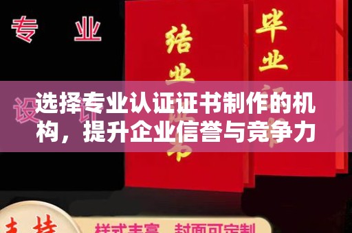 曲松选择专业认证证书制作的机构，提升企业信誉与竞争力