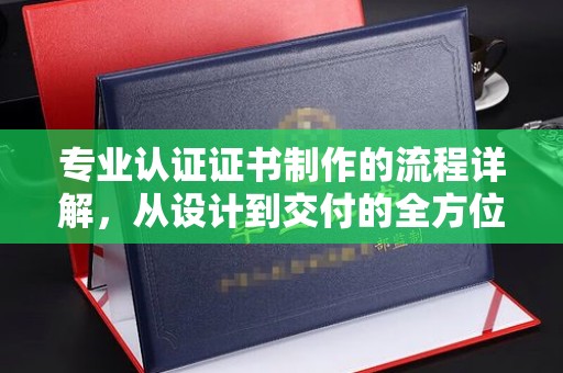 曲松专业认证证书制作的流程详解，从设计到交付的全方位指南