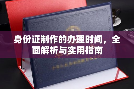 曲松身份证制作的办理时间，全面解析与实用指南