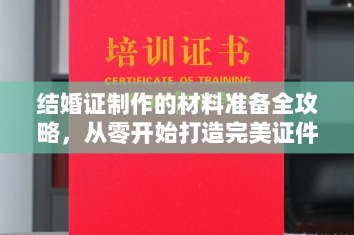曲松结婚证制作的材料准备全攻略，从零开始打造完美证件
