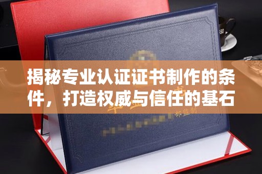 曲松揭秘专业认证证书制作的条件，打造权威与信任的基石