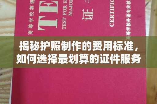 曲松揭秘护照制作的费用标准，如何选择最划算的证件服务？