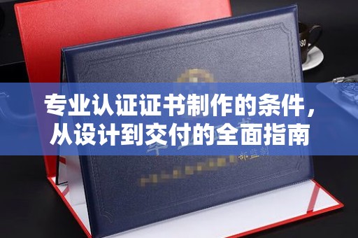曲松专业认证证书制作的条件，从设计到交付的全面指南